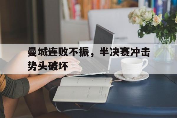 九游娱乐官网-曼城连败不振，半决赛冲击势头破坏的简单介绍
