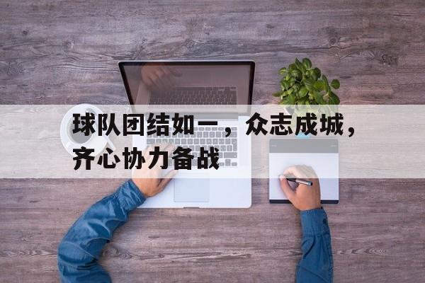 九游体育官网-关于球队团结如一，众志成城，齐心协力备战的信息