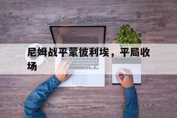 九游娱乐-关于尼姆战平蒙彼利埃，平局收场的信息