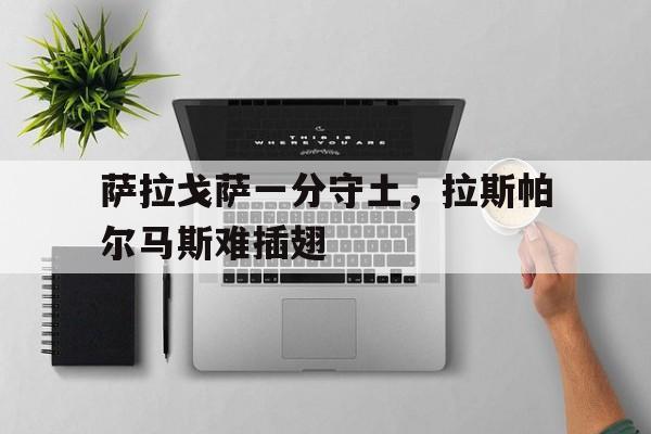 九游娱乐官方网站-萨拉戈萨一分守土，拉斯帕尔马斯难插翅的简单介绍